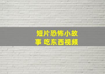 短片恐怖小故事 吃东西视频